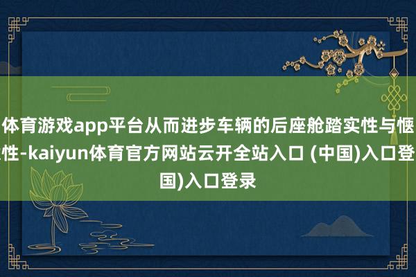 体育游戏app平台从而进步车辆的后座舱踏实性与惬意性-kaiyun体育官方网站云开全站入口 (中国)入口登录