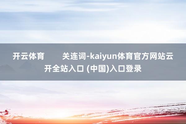 开云体育        关连词-kaiyun体育官方网站云开全站入口 (中国)入口登录