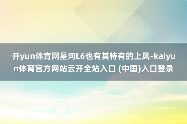 开yun体育网星河L6也有其特有的上风-kaiyun体育官方网站云开全站入口 (中国)入口登录