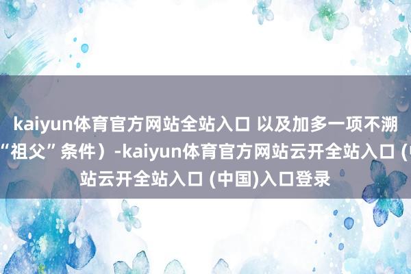 kaiyun体育官方网站全站入口 以及加多一项不溯及既往条件（“祖父”条件）-kaiyun体育官方网站云开全站入口 (中国)入口登录