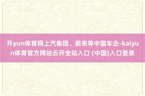 开yun体育网上汽集团、蔚来等中国车企-kaiyun体育官方网站云开全站入口 (中国)入口登录