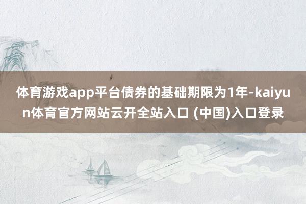 体育游戏app平台债券的基础期限为1年-kaiyun体育官方网站云开全站入口 (中国)入口登录