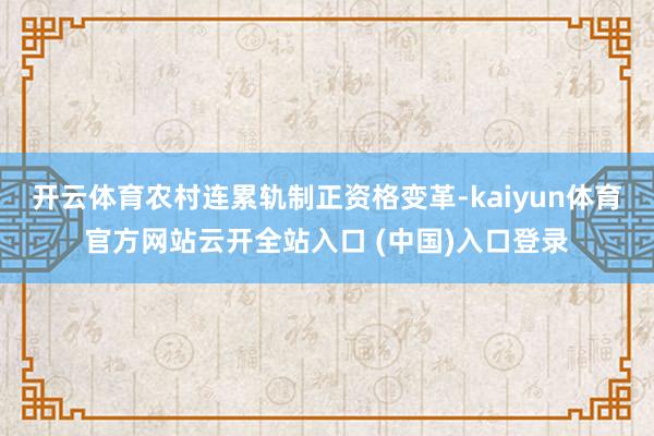 开云体育农村连累轨制正资格变革-kaiyun体育官方网站云开全站入口 (中国)入口登录