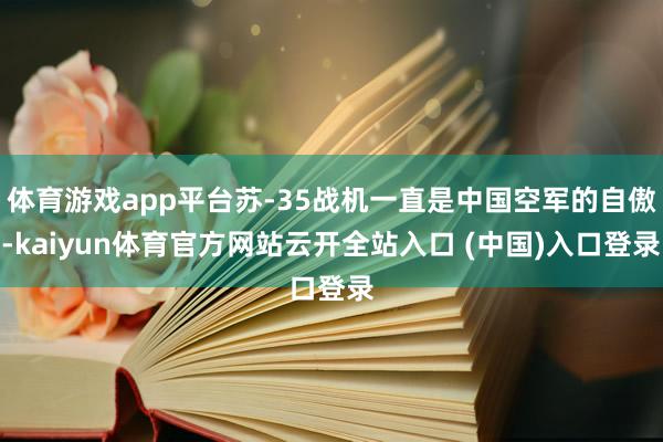 体育游戏app平台苏-35战机一直是中国空军的自傲-kaiyun体育官方网站云开全站入口 (中国)入口登录