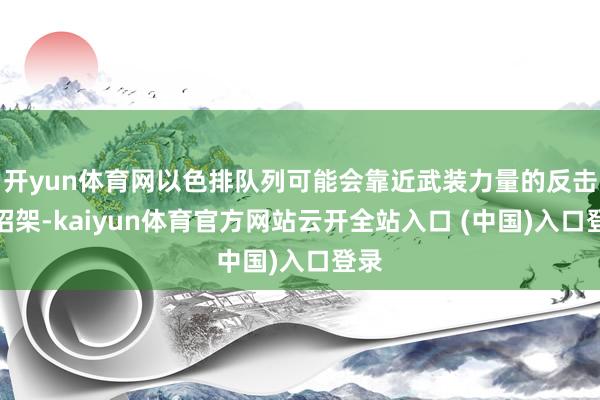 开yun体育网以色排队列可能会靠近武装力量的反击和招架-kaiyun体育官方网站云开全站入口 (中国)入口登录