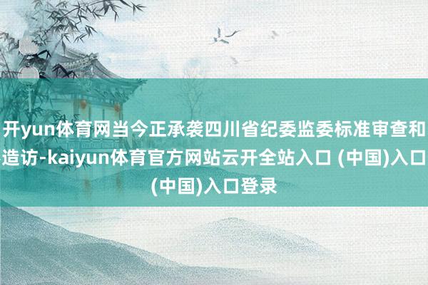 开yun体育网当今正承袭四川省纪委监委标准审查和监察造访-kaiyun体育官方网站云开全站入口 (中国)入口登录