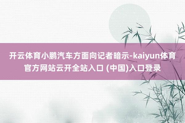 开云体育小鹏汽车方面向记者暗示-kaiyun体育官方网站云开全站入口 (中国)入口登录