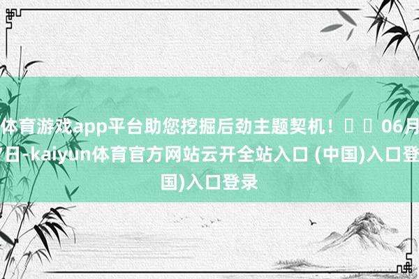 体育游戏app平台助您挖掘后劲主题契机！		06月17日-kaiyun体育官方网站云开全站入口 (中国)入口登录