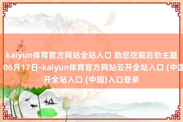 kaiyun体育官方网站全站入口 助您挖掘后劲主题契机！		06月17日-kaiyun体育官方网站云开全站入口 (中国)入口登录