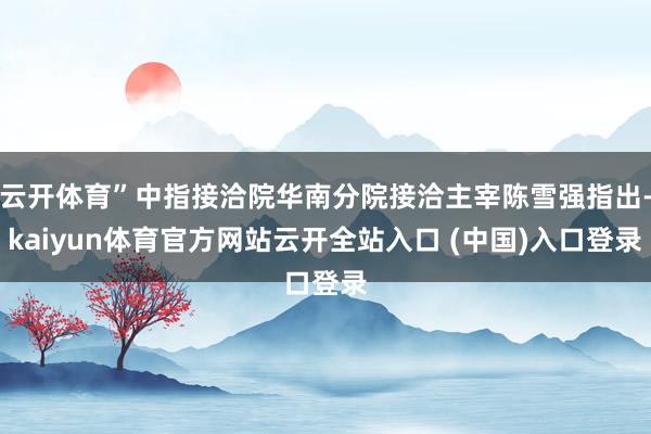 云开体育”中指接洽院华南分院接洽主宰陈雪强指出-kaiyun体育官方网站云开全站入口 (中国)入口登录