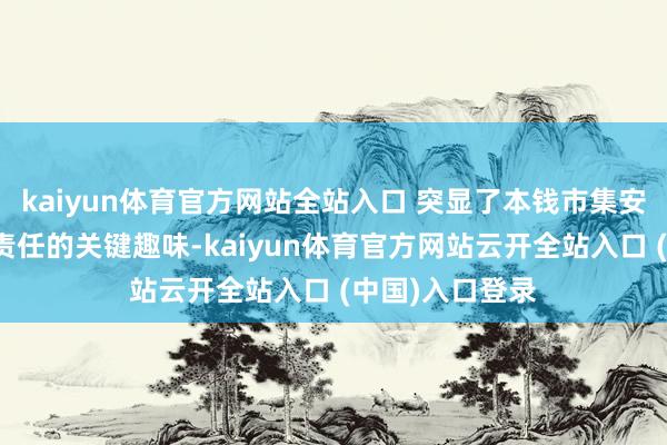 kaiyun体育官方网站全站入口 突显了本钱市集安全健硕对全局责任的关键趣味-kaiyun体育官方网站云开全站入口 (中国)入口登录