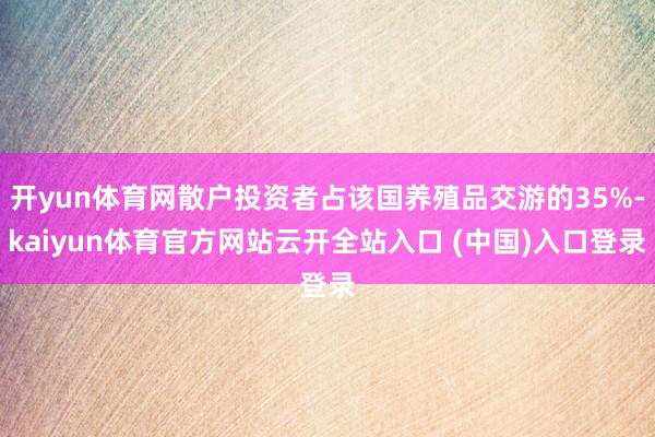 开yun体育网散户投资者占该国养殖品交游的35%-kaiyun体育官方网站云开全站入口 (中国)入口登录