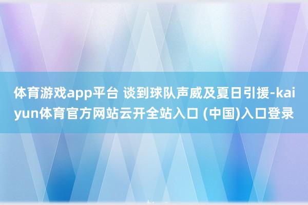 体育游戏app平台 谈到球队声威及夏日引援-kaiyun体育官方网站云开全站入口 (中国)入口登录