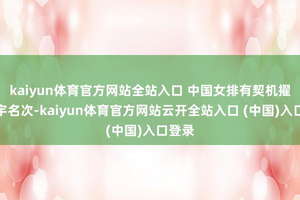 kaiyun体育官方网站全站入口 中国女排有契机擢升寰宇名次-kaiyun体育官方网站云开全站入口 (中国)入口登录