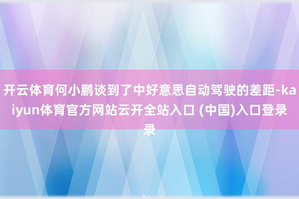 开云体育何小鹏谈到了中好意思自动驾驶的差距-kaiyun体育官方网站云开全站入口 (中国)入口登录