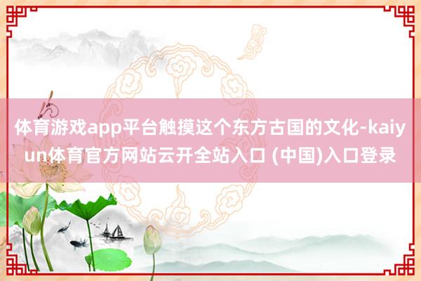 体育游戏app平台触摸这个东方古国的文化-kaiyun体育官方网站云开全站入口 (中国)入口登录