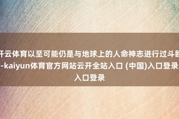 开云体育以至可能仍是与地球上的人命神志进行过斗殴-kaiyun体育官方网站云开全站入口 (中国)入口登录