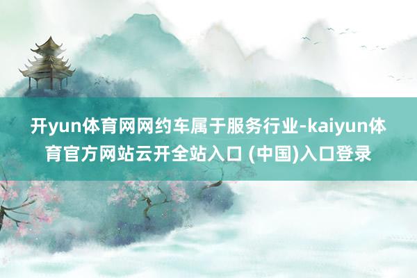 开yun体育网　　网约车属于服务行业-kaiyun体育官方网站云开全站入口 (中国)入口登录