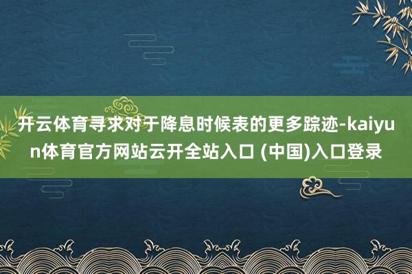 开云体育寻求对于降息时候表的更多踪迹-kaiyun体育官方网站云开全站入口 (中国)入口登录