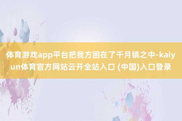 体育游戏app平台把我方困在了千月镇之中-kaiyun体育官方网站云开全站入口 (中国)入口登录