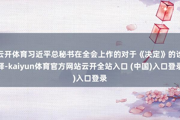 云开体育习近平总秘书在全会上作的对于《决定》的诠释-kaiyun体育官方网站云开全站入口 (中国)入口登录