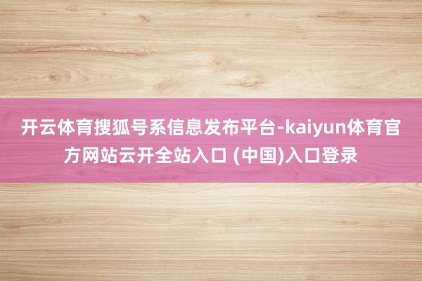 开云体育搜狐号系信息发布平台-kaiyun体育官方网站云开全站入口 (中国)入口登录