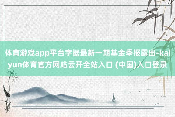 体育游戏app平台字据最新一期基金季报露出-kaiyun体育官方网站云开全站入口 (中国)入口登录