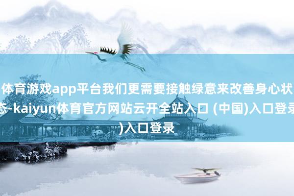 体育游戏app平台我们更需要接触绿意来改善身心状态-kaiyun体育官方网站云开全站入口 (中国)入口登录