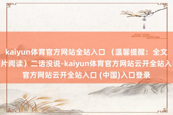 kaiyun体育官方网站全站入口 （温馨提醒：全文演义可点击文末卡片阅读）二话没说-kaiyun体育官方网站云开全站入口 (中国)入口登录