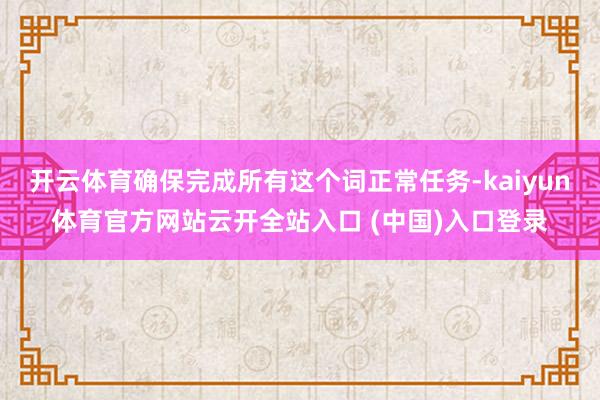 开云体育确保完成所有这个词正常任务-kaiyun体育官方网站云开全站入口 (中国)入口登录