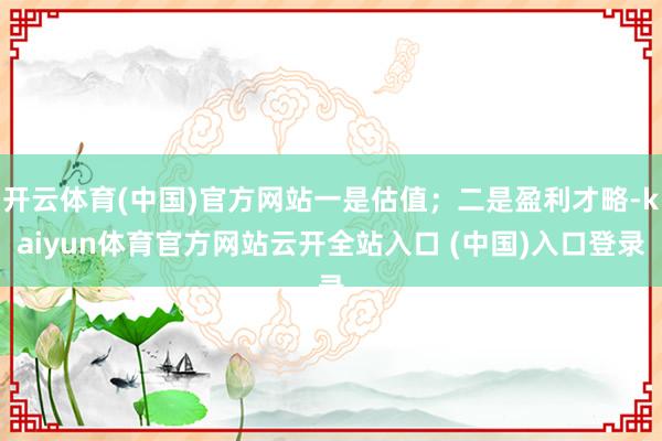 开云体育(中国)官方网站一是估值；二是盈利才略-kaiyun体育官方网站云开全站入口 (中国)入口登录