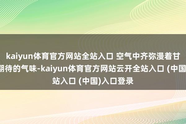 kaiyun体育官方网站全站入口 空气中齐弥漫着甘好意思与期待的气味-kaiyun体育官方网站云开全站入口 (中国)入口登录