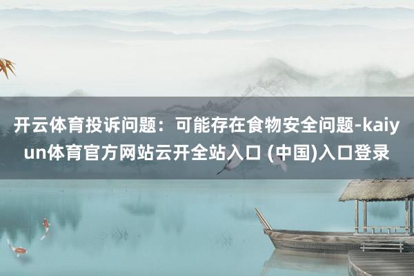 开云体育投诉问题：可能存在食物安全问题-kaiyun体育官方网站云开全站入口 (中国)入口登录