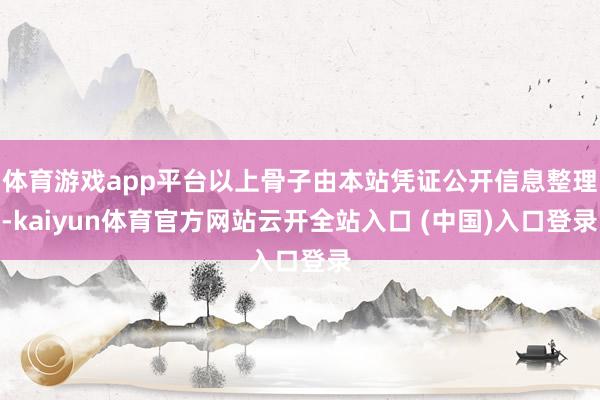 体育游戏app平台以上骨子由本站凭证公开信息整理-kaiyun体育官方网站云开全站入口 (中国)入口登录