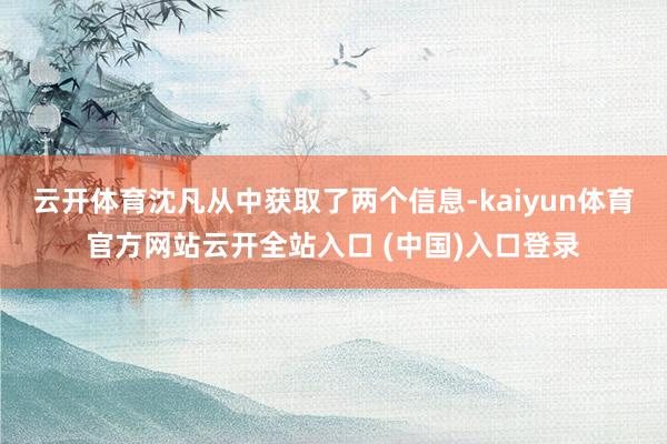 云开体育沈凡从中获取了两个信息-kaiyun体育官方网站云开全站入口 (中国)入口登录