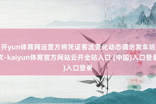 开yun体育网运营方将凭证客流变化动态调治发车班次-kaiyun体育官方网站云开全站入口 (中国)入口登录