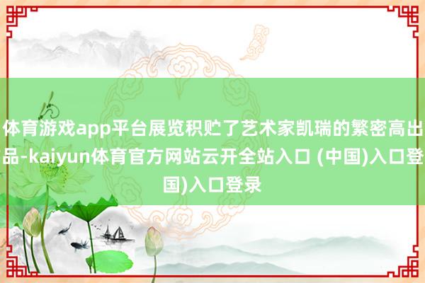 体育游戏app平台展览积贮了艺术家凯瑞的繁密高出作品-kaiyun体育官方网站云开全站入口 (中国)入口登录