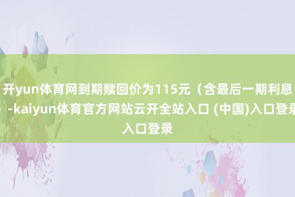 开yun体育网到期赎回价为115元（含最后一期利息）-kaiyun体育官方网站云开全站入口 (中国)入口登录