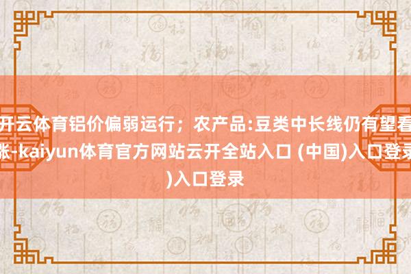 开云体育铝价偏弱运行；农产品:豆类中长线仍有望看涨-kaiyun体育官方网站云开全站入口 (中国)入口登录