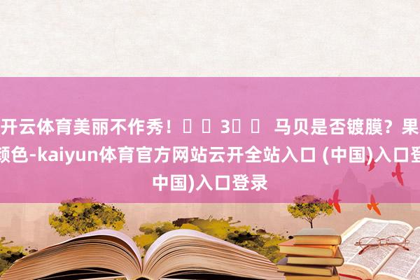 开云体育美丽不作秀！��3️⃣ 马贝是否镀膜？果真颜色-kaiyun体育官方网站云开全站入口 (中国)入口登录