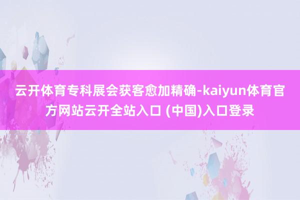 云开体育专科展会获客愈加精确-kaiyun体育官方网站云开全站入口 (中国)入口登录