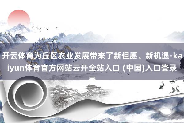 开云体育为丘区农业发展带来了新但愿、新机遇-kaiyun体育官方网站云开全站入口 (中国)入口登录