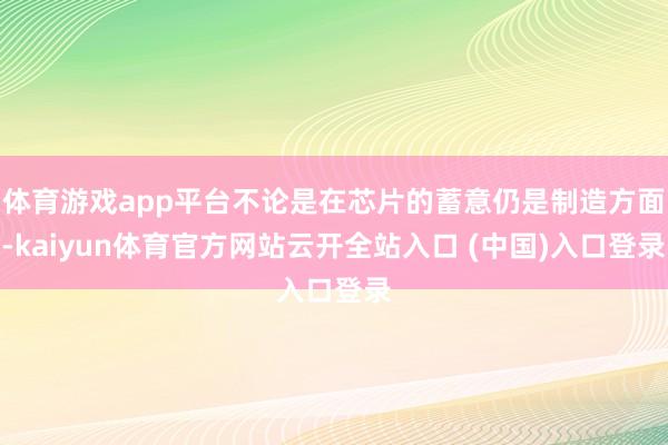 体育游戏app平台不论是在芯片的蓄意仍是制造方面-kaiyun体育官方网站云开全站入口 (中国)入口登录