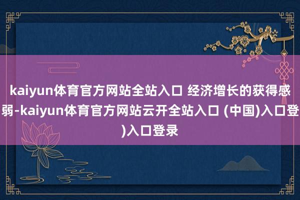 kaiyun体育官方网站全站入口 经济增长的获得感偏弱-kaiyun体育官方网站云开全站入口 (中国)入口登录