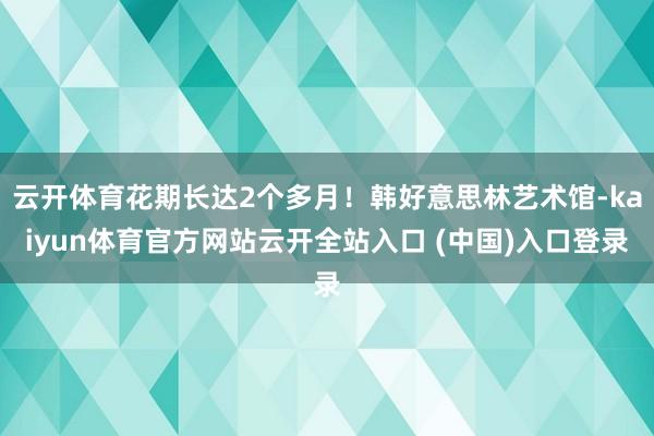 云开体育花期长达2个多月！韩好意思林艺术馆-kaiyun体育官方网站云开全站入口 (中国)入口登录