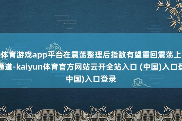 体育游戏app平台在震荡整理后指数有望重回震荡上行通道-kaiyun体育官方网站云开全站入口 (中国)入口登录