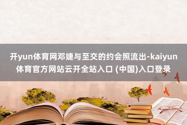 开yun体育网邓婕与至交的约会照流出-kaiyun体育官方网站云开全站入口 (中国)入口登录