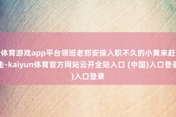 体育游戏app平台领班老郑安排入职不久的小黄来赶走-kaiyun体育官方网站云开全站入口 (中国)入口登录