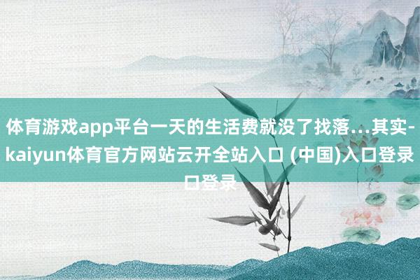 体育游戏app平台一天的生活费就没了找落…其实-kaiyun体育官方网站云开全站入口 (中国)入口登录