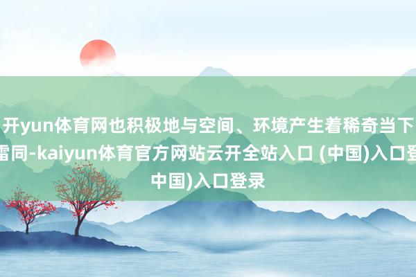 开yun体育网也积极地与空间、环境产生着稀奇当下的雷同-kaiyun体育官方网站云开全站入口 (中国)入口登录